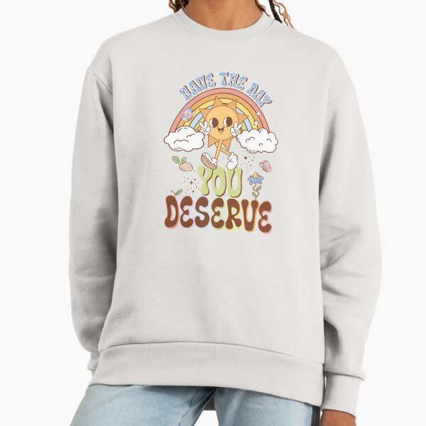 Have The Day You Deserve Sweatshirt