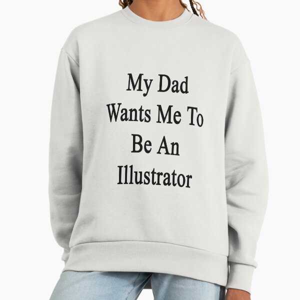 My Dad Wants Me To Be An Illustrator Sweatshirt