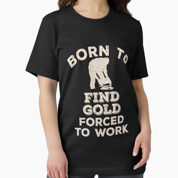 Born To Find Gold, Forced To Work Funny Gift For Gold Prospectors T-Shirt