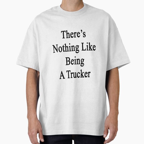 There's Nothing Like Being A Trucker T-Shirt