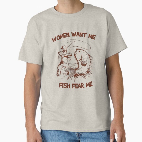 Women want me, fish fear me T-Shirt