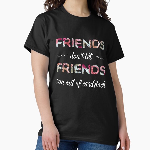 Friends don't let Friends Run out of Card Stock T-Shirt