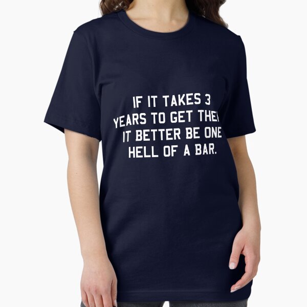 If it takes 3 years to get there it better be one hell of a bar T-Shirt