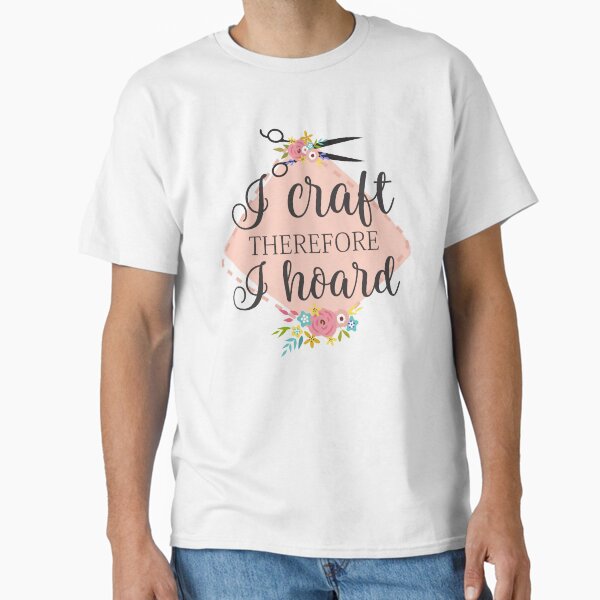 I craft therefore I hoard T-Shirt