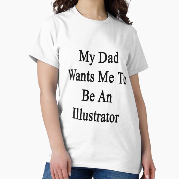 My Dad Wants Me To Be An Illustrator T-Shirt
