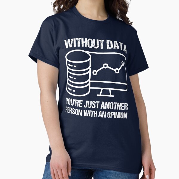 Without data you're just another person with an opinion. T-Shirt