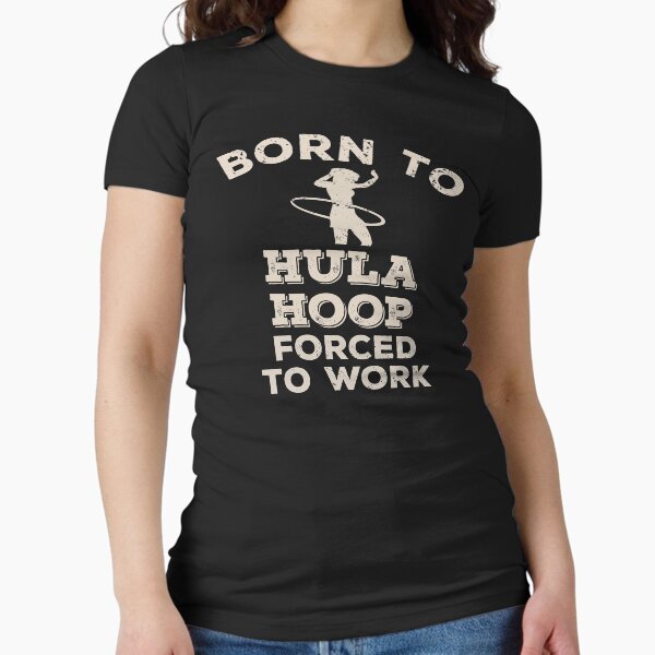 Born To Hula Hoop, Forced To Work Funny Gift For Hula Hoopers Fitted T-Shirt