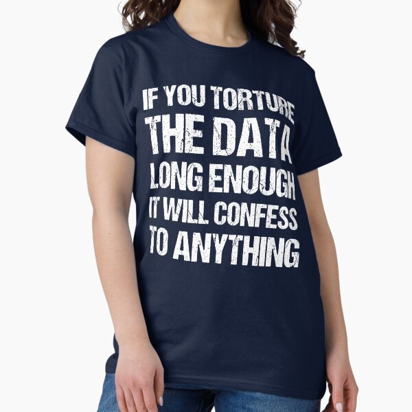 If You Torture The Data Long Enough It Will Confess To Anything T-Shirt
