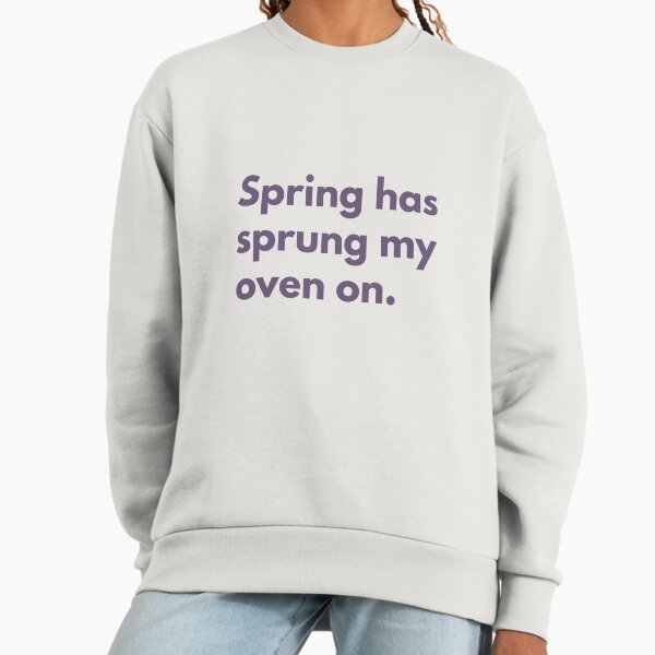Spring has sprung my oven on Sweatshirt