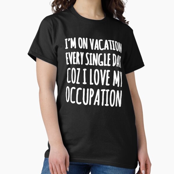 I'm on vacation Every single day coz I love my occupation T-Shirt