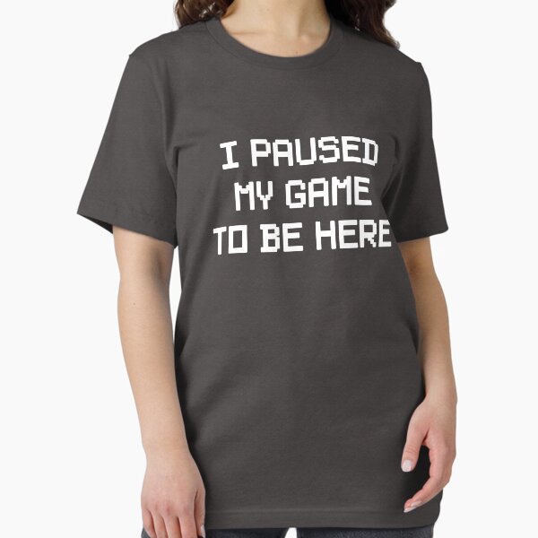 I Paused My Game To Be Here T-Shirt