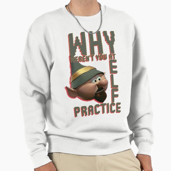 WHY wEREN'T yOU aT eLF pRACTICE? Sweatshirt