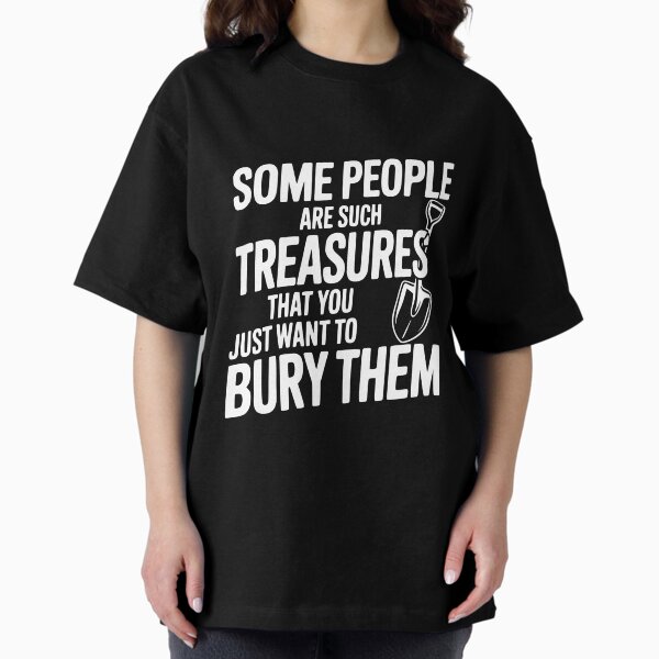 Some People are such Treasures that You Just Want to Bury Them T-Shirt