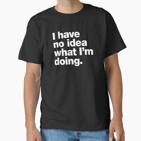 I have no idea what I'm doing. T-Shirt