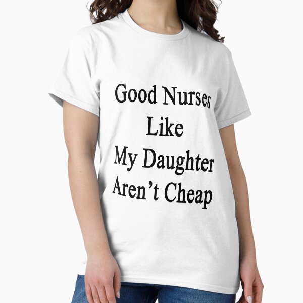 Good Nurses Like My Daughter Aren't Cheap T-Shirt