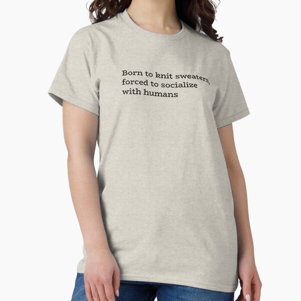 Born to knit sweaters, forced to socialize with humans T-Shirt
