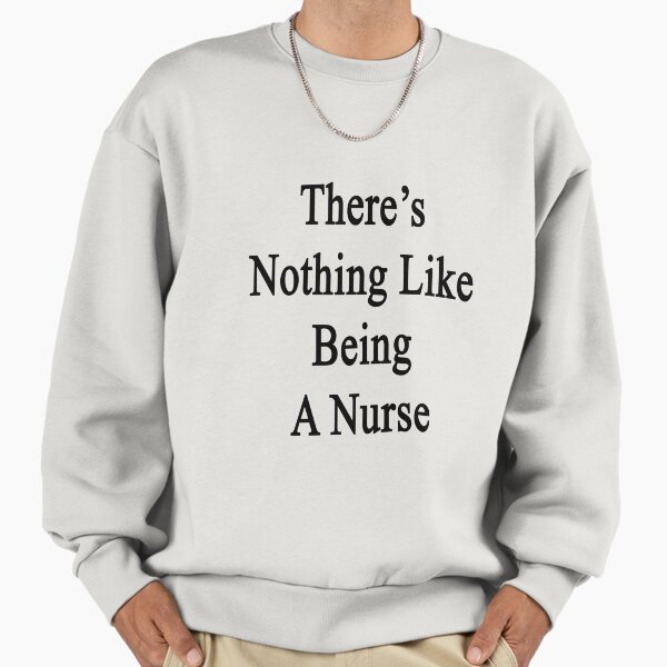 There's Nothing Like Being A Nurse Sweatshirt
