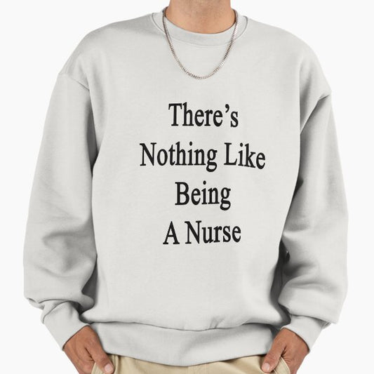 There's Nothing Like Being A Nurse Sweatshirt