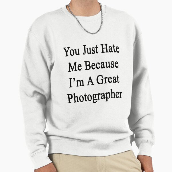 You Just Hate Me Because I'm A Great Photographer Sweatshirt