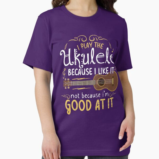 I play the ukulele because i like it not because i 'm good at it T-Shirt