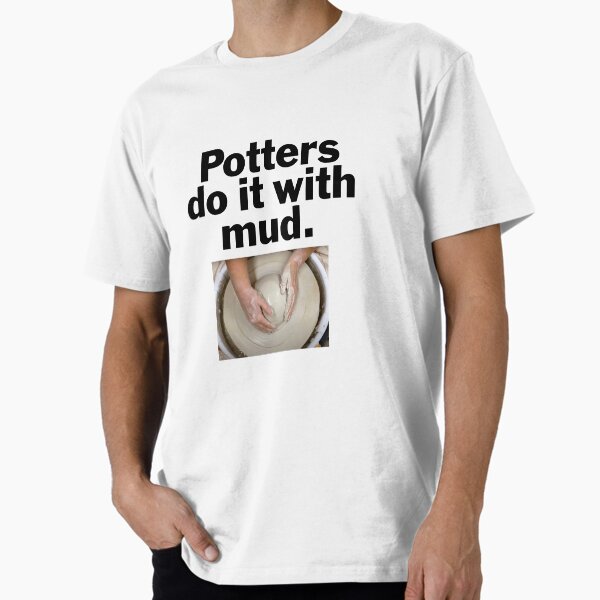 Potters do it with mud. Premium T-Shirt
