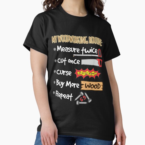 Woodworking Routine: Measure Twice, Cut Once, Curse, Buy More Wood, Repeat T-Shirt