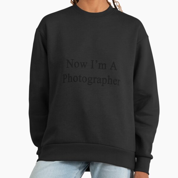 Now I'm A Photographer Sweatshirt