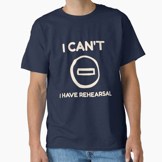 I Can’t, I Have Rehearsal T-Shirt