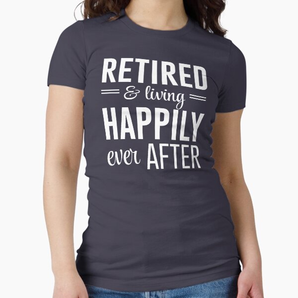 Retired and living happily ever after Fitted T-Shirt