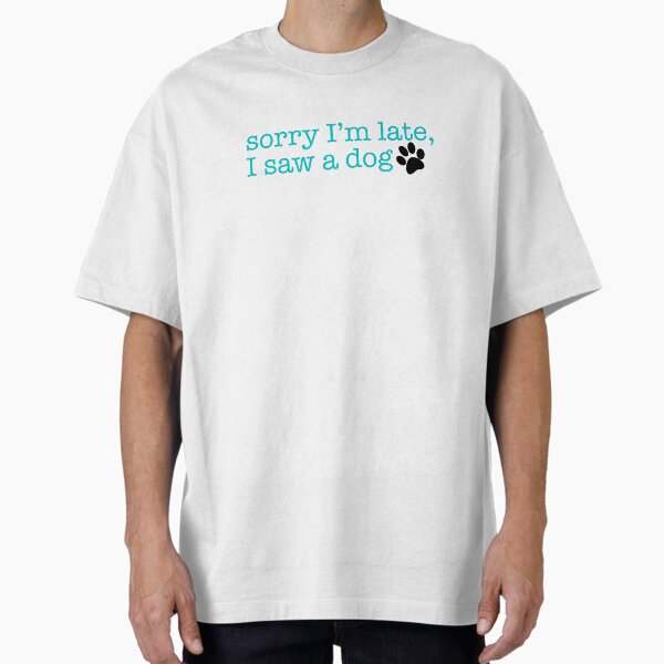 Sorry I’m late, I saw a dog T-Shirt