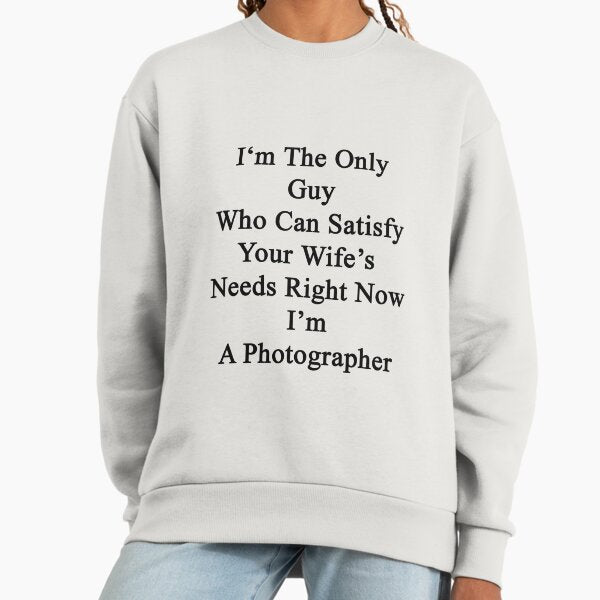 I'm The Only Guy Who Can Satisfy Your Wife's Needs Right Now I'm A Photographer Sweatshirt