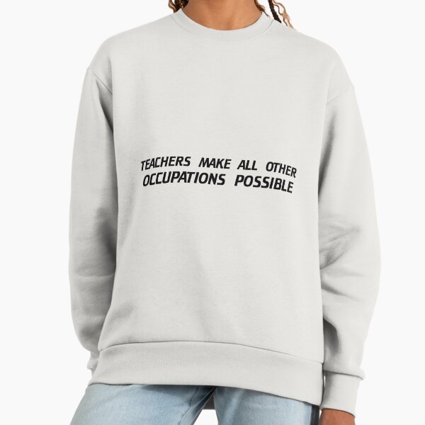 Teacher make all other occupations possible Sweatshirt