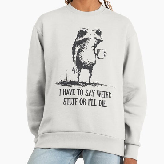 I Have to Say Weird Stuff Or I'll Die Funny Frog Sweatshirt