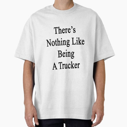 There's Nothing Like Being A Trucker T-Shirt