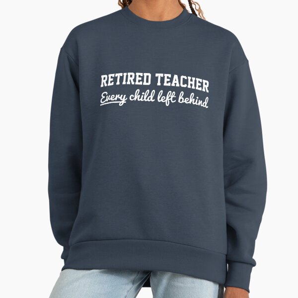Retired Teacher. Every child left behind Sweatshirt