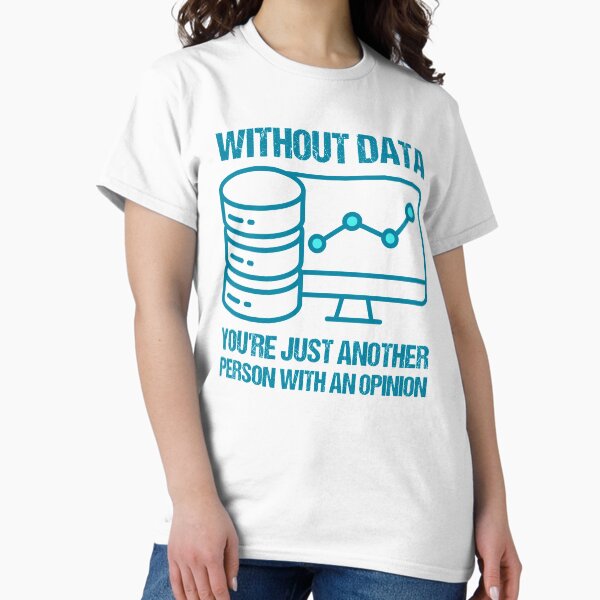 Without data, you're just another person with an opinion. T-Shirt