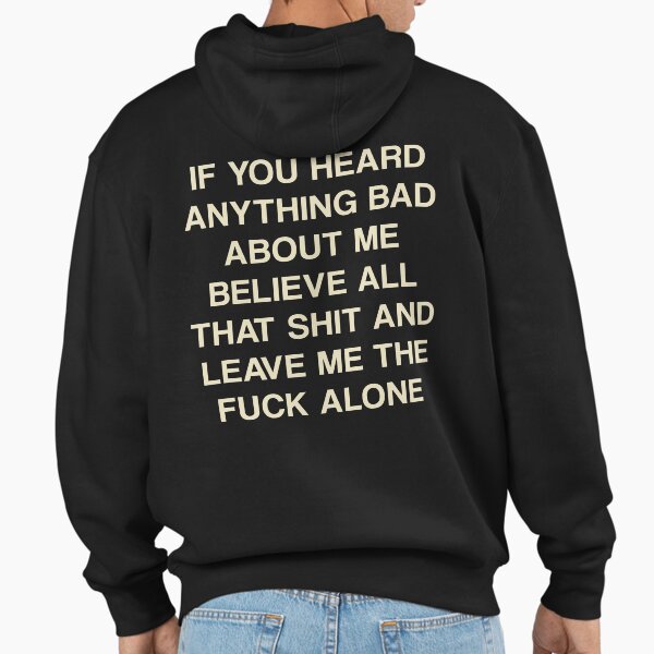 If you heard anything bad about me believe all that and leave me alone Hoodie