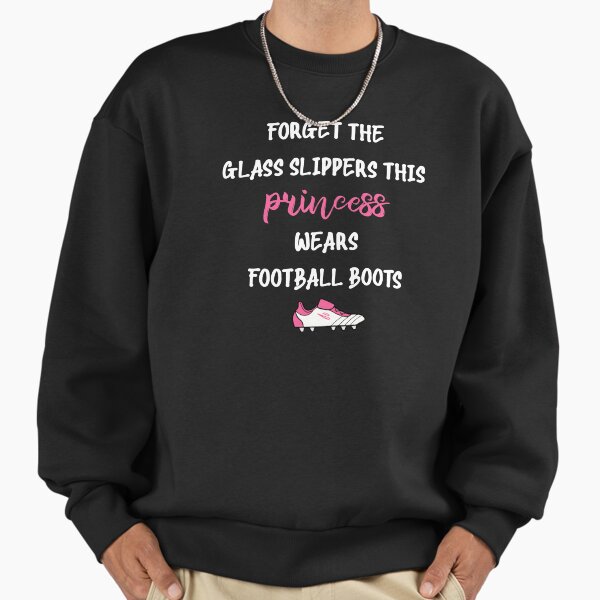 FORGET THE GLASS SLIPPERS THIS PRINCESS WEARS FOOTBALL BOOTS Sweatshirt