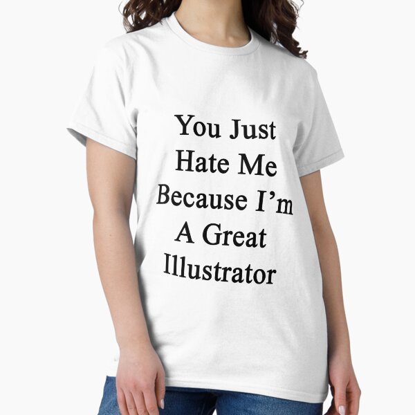 You Just Hate Me Because I'm A Great Illustrator T-Shirt