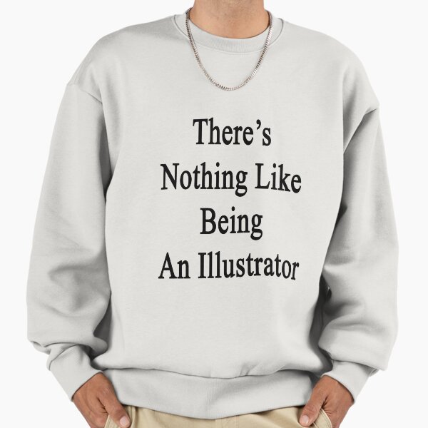 There's Nothing Like Being An Illustrator Sweatshirt