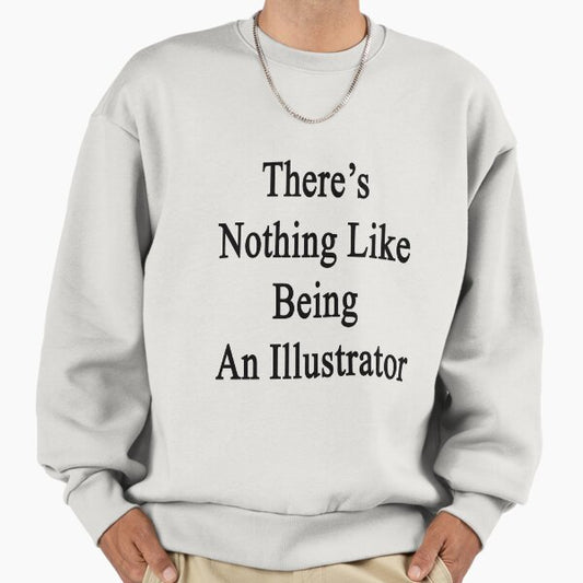 There's Nothing Like Being An Illustrator Sweatshirt