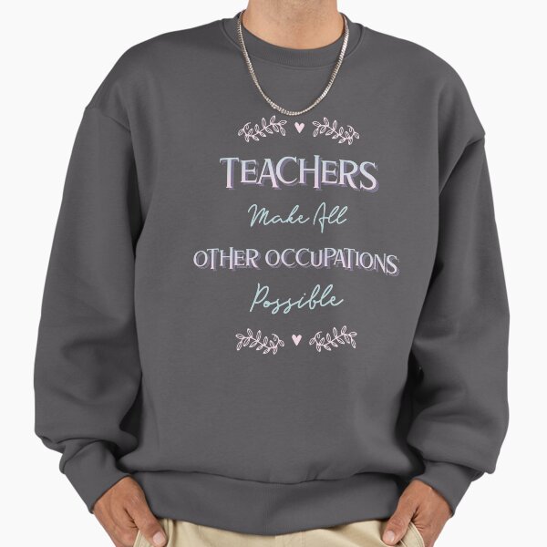 Teachers Make All Other Occupations Possible - Funny Teacher Sweatshirt