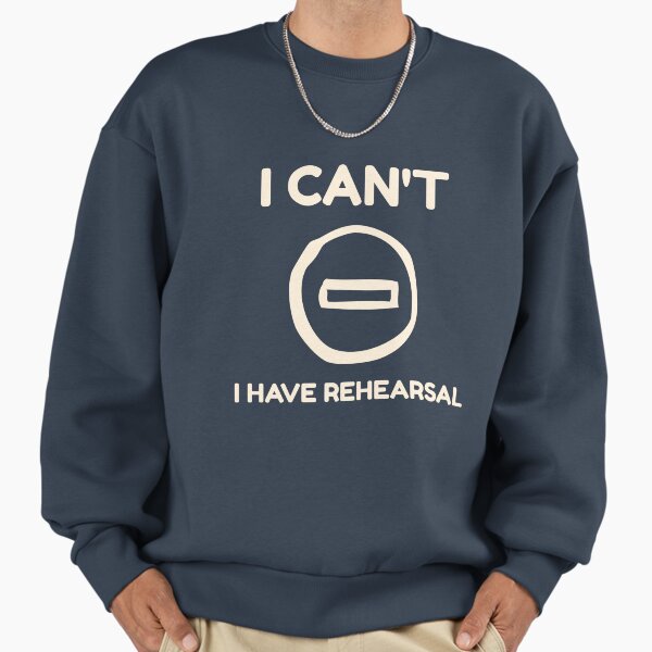 I Can’t, I Have Rehearsal Sweatshirt