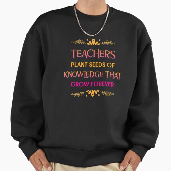 Teachers Plant Seeds Of Knowledge That Grow Forever Sweatshirt
