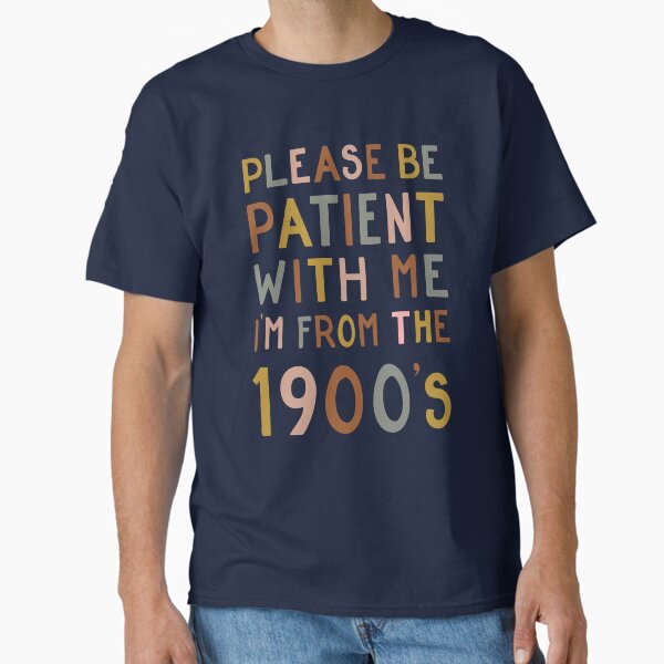 Please be patient with me, I'm from the 1900's T-Shirt