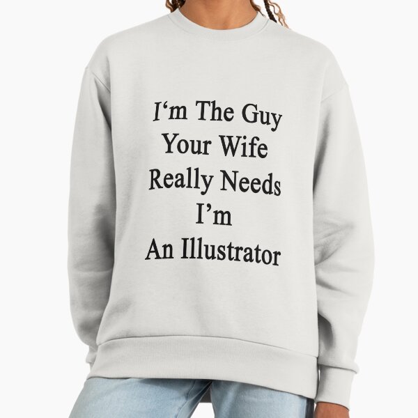 I'm The Guy Your Wife Really Needs I'm An Illustrator Sweatshirt