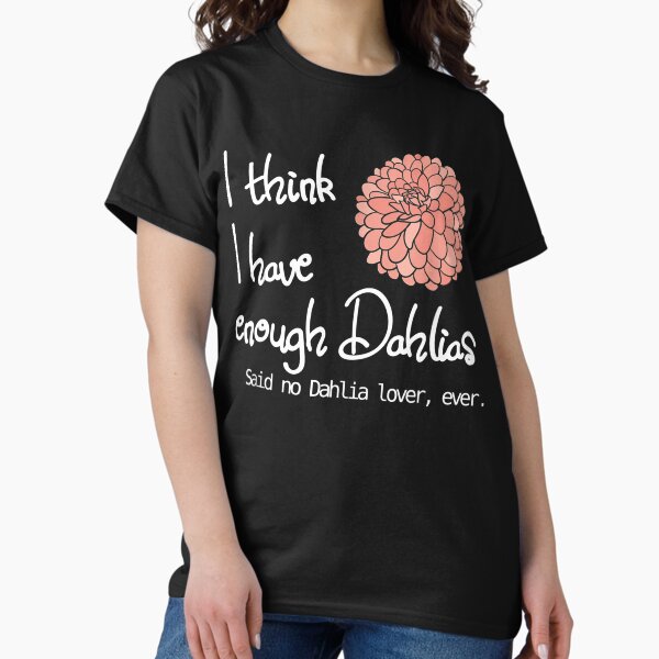 I Think I Have Enough Dahlias Said No Dahlia Lover, Ever T-Shirt