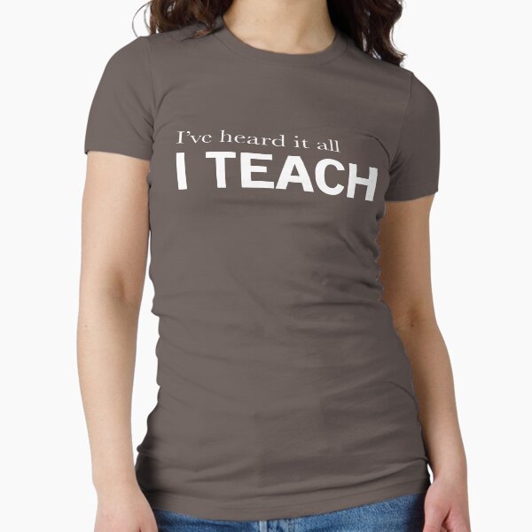 I've heard it all, I teach Fitted T-Shirt