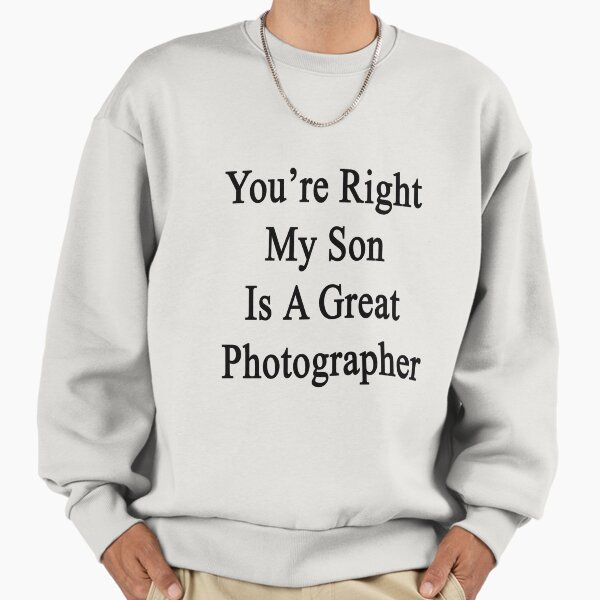 You're Right My Son Is A Great Photographer Sweatshirt