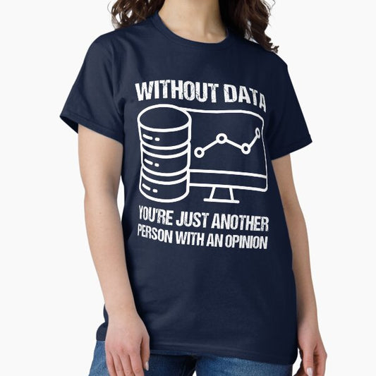 Without data you're just another person with an opinion. T-Shirt